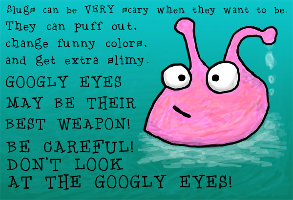 Slugs can be VERY scary when they want to be. They can puff out, change funny colors, and get extra slimy.