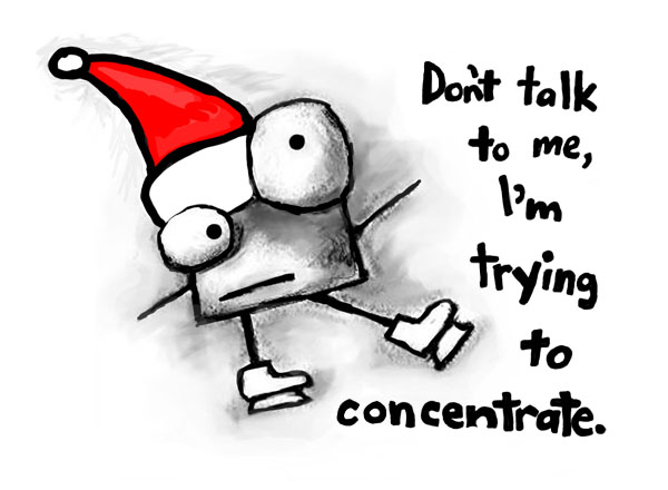 Don't talk to me, I'm trying to concentrate.
